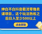 绅白不白抖音截流零撸卖课项目，这个玩法熟练之后日入至少500以上-第一资源库