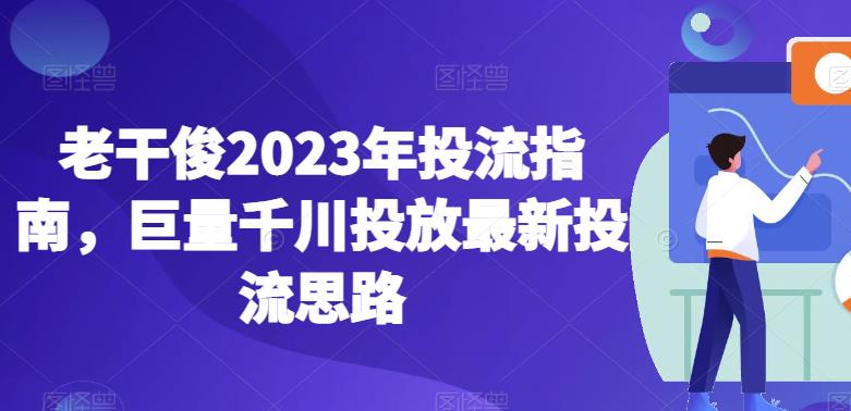 老干俊2023年投流指南,巨量千川投放最新投流思路-第一资源库