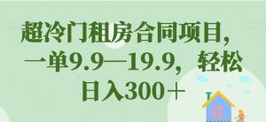超冷门租房合同项目,一单9.9—19.9,轻松日入300+【揭秘】-第一资源库