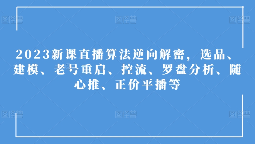 2023新课直播算法逆向解密,选品、建模、老号重启、控流、罗盘分析、随心推、正价平播等-第一资源库