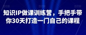 知识IP做课训练营，手把手带你30天打造一门自己的课程-第一资源库