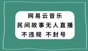 网易云民间故事无人直播，零投入低风险、人人可做【揭秘】-第一资源库