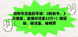 视频号货盘起号课：0粉新号，3天爆盘，直播间流量10万+！破层级、破流量、破推荐-第一资源库