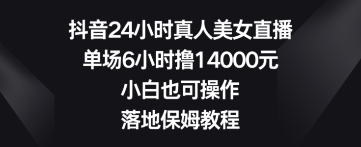 抖音24小时真人美女直播,单场6小时撸14000元,小白也可操作,落地保姆教程【揭秘】-第一资源库