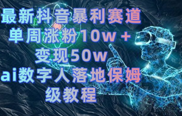 最新抖音暴利赛道，单周涨粉10w＋变现50w的ai数字人落地保姆级教程【揭秘】-第一资源库