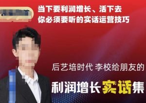 后艺培时代李校给朋友的利润增长实话集，当下要利润增长、活下去你必须要听的实话运营技巧-第一资源库