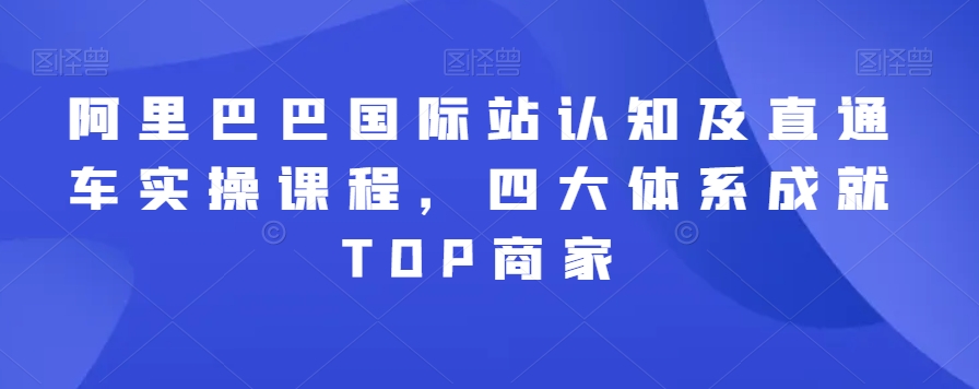 阿里巴巴国际站认知及直通车实操课程,四大体系成就TOP商家-第一资源库