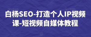 白杨SEO-打造个人IP视频课-短视频自媒体教程-第一资源库