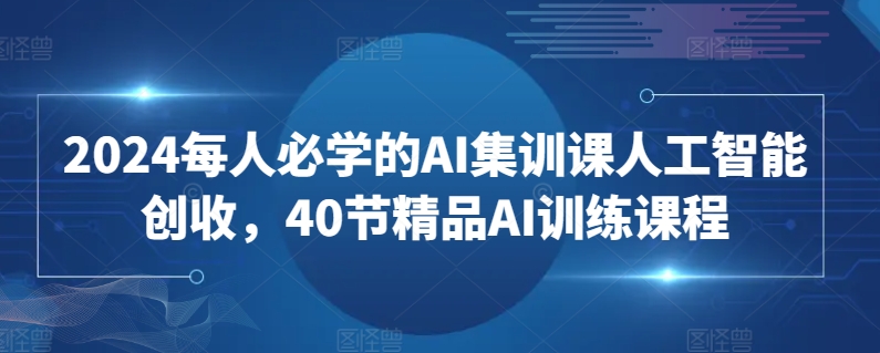 2024每人必学的AI集训课人工智能创收,40节精品AI训练课程-第一资源库