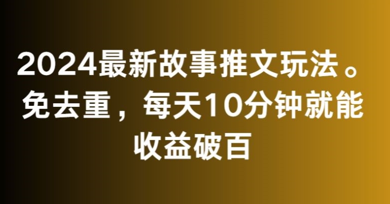 2024最新故事推文玩法，免去重，每天10分钟就能收益破百【揭秘】-第一资源库