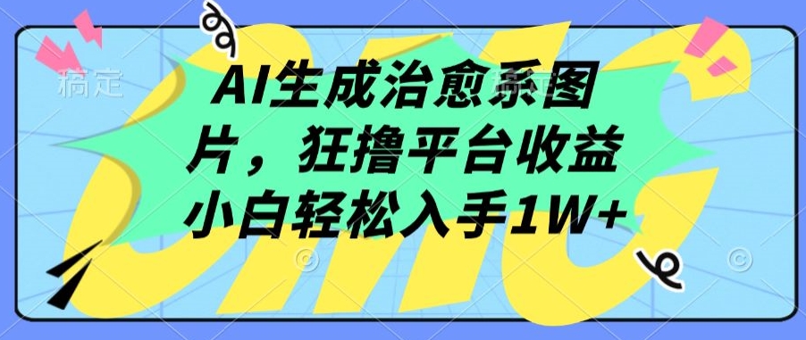AI生成治愈系图片，狂撸平台收益，小白轻松入手1W+【揭秘】-第一资源库