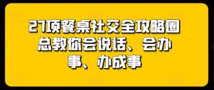 27项餐桌社交全攻略圈总教你会说话、会办事、办成事-第一资源库