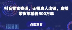 抖音零食赛道，无需真人出镜，直播带货年销售500万单【揭秘】-第一资源库