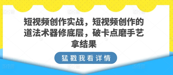 短视频创作实战,短视频创作的道法术器修底层,破卡点磨手艺拿结果-第一资源库