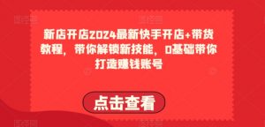 2024最新快手开店+带货教程，带你解锁新技能，0基础带你打造赚钱账号-第一资源库