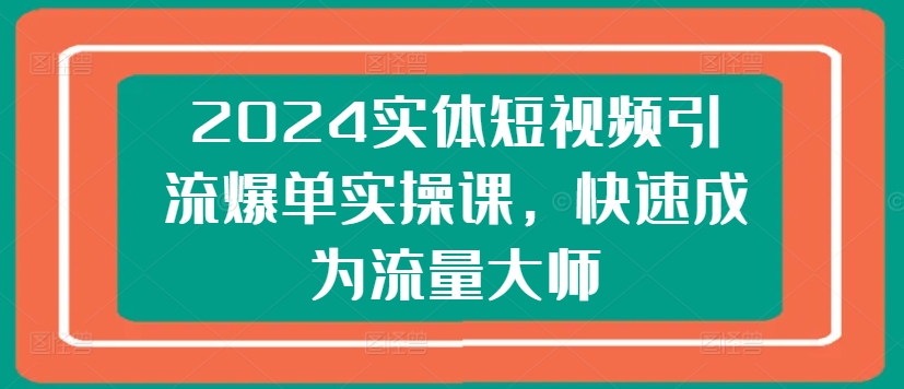 2024实体短视频引流爆单实操课，快速成为流量大师-第一资源库