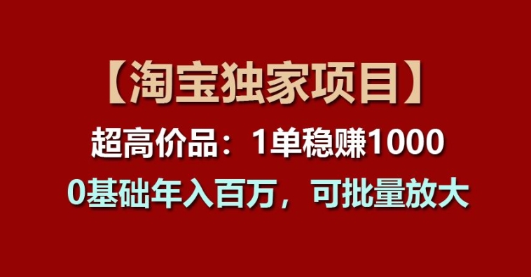 【淘宝独家项目】超高价品：1单稳赚1k多，0基础年入百W，可批量放大【揭秘】-第一资源库