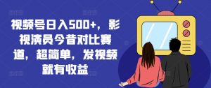 视频号日入500+，影视演员今昔对比赛道，超简单，发视频就有收益【揭秘】-第一资源库