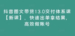 抖音图文带货13.0交付体系课【新课】，快速出单拿结果，高效做账号-第一资源库