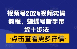 视频号2024视频实操教程，蝴蝶号新手带货十步法-第一资源库