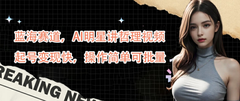 蓝海赛道，AI明星讲哲理视频，起号变现快，操作简单可批量【揭秘】-第一资源库