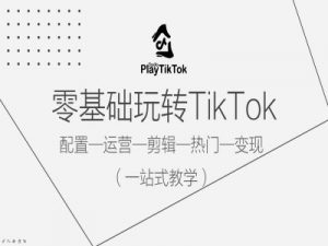 零基础玩转TikTok，配置一运营一剪辑一热门一变现，一站式教学-第一资源库