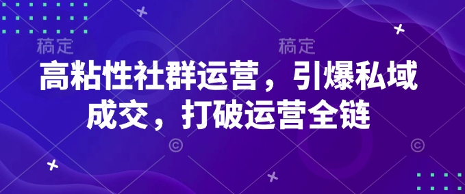 高粘性社群运营，引爆私域成交，打破运营全链-第一资源库