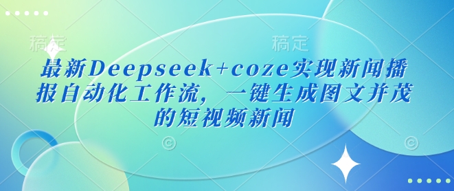 最新Deepseek+coze实现新闻播报自动化工作流，一键生成图文并茂的短视频新闻-第一资源库