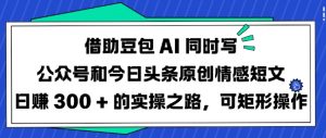 借助豆包AI同时写公众号和今日头条原创情感短文日入3张的实操之路，可矩形操作-第一资源库