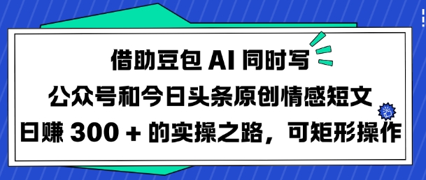 借助豆包AI同时写公众号和今日头条原创情感短文日入3张的实操之路，可矩形操作-第一资源库