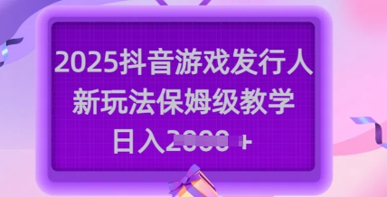 2025抖音游戏发行人新玩法,保姆级教学,日入多张-第一资源库