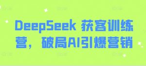 DeepSeek 获客训练营，破局AI引爆营销-第一资源库