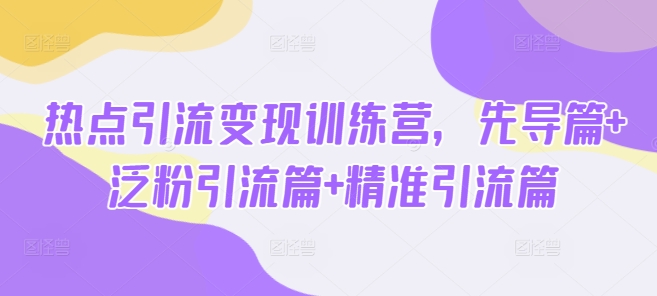 热点引流变现训练营，先导篇+泛粉引流篇+精准引流篇-第一资源库