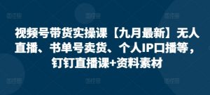 视频号带货实操课【25年3月最新】无人直播、书单号卖货、个人IP口播等，钉钉直播课+资料素材-第一资源库