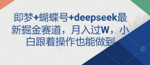 即梦+蝴蝶号+deepseek最新掘金赛道，月入过W，小白跟着操作也能做到-第一资源库