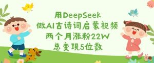 用DeepSeek做AI古诗词启蒙视频，两个月涨粉22W，总变现5位数-第一资源库