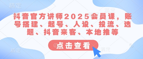 抖音官方讲师2025会员课，账号搭建、起号、人设、投流、选题、抖音来客、本地推等-第一资源库