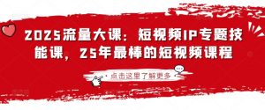 2025流量大课：短视频IP专题技能课，25年最棒的短视频课程-第一资源库