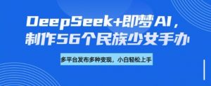 DeepSeek+即梦AI，制作56个民族少女手办，附详细教程+变现方向-第一资源库