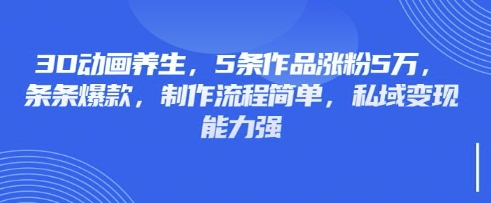 3D动画养生，5条作品涨粉5万，条条爆款，制作流程简单，私域变现能力强-第一资源库