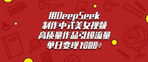 用DeepSeek制作中式美女视频，高质量作品引爆流量，单日变现多张-第一资源库