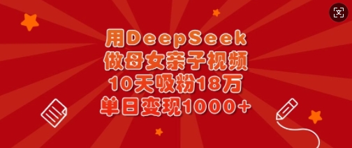 用DeepSeek做母女亲子视频，10天吸粉18万，单日变现多张-第一资源库