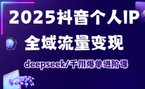 2025抖音个人IP全域流量变现进阶课,deepseek千川爆单进阶课-第一资源库