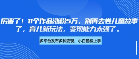 厉害了，11个作品涨粉5万，别再去卷儿童故事了，育儿新玩法，变现能力太强了-第一资源库