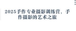 2025手作专业摄影训练营，手作摄影的艺术之旅-第一资源库