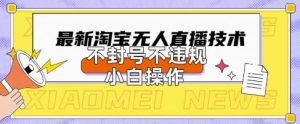 2025年淘宝无人直播带货10.0.全新技术，不违规，不封号，纯小白操作，日入数张【揭秘】-第一资源库