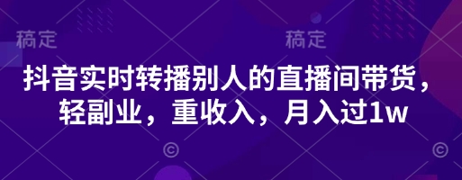 抖音实时转播别人的直播间带货，轻副业，重收入，月入过1w-第一资源库