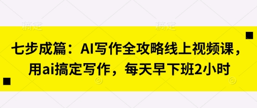 七步成篇：AI写作全攻略线上视频课，用ai搞定写作，每天早下班2小时-第一资源库
