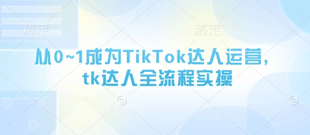 从0~1成为TikTok达人运营，tk达人全流程实操-第一资源库