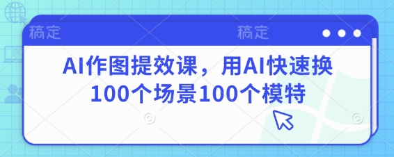 AI作图提效课，用AI快速换100个场景100个模特-第一资源库